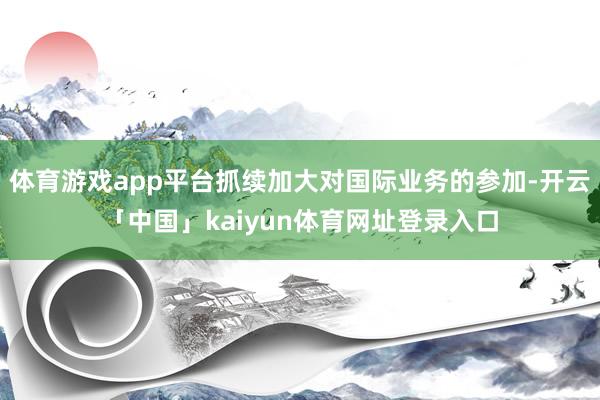体育游戏app平台抓续加大对国际业务的参加-开云「中国」kaiyun体育网址登录入口
