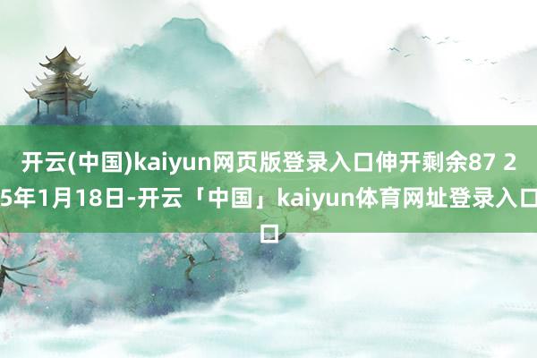 开云(中国)kaiyun网页版登录入口伸开剩余87 25年1月18日-开云「中国」kaiyun体育网址登录入口