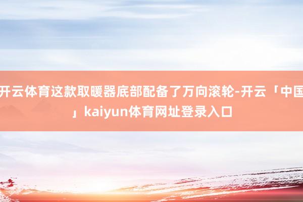 开云体育这款取暖器底部配备了万向滚轮-开云「中国」kaiyun体育网址登录入口
