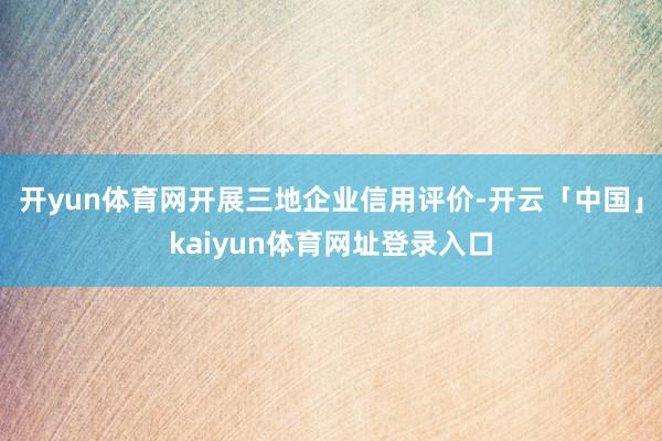 开yun体育网开展三地企业信用评价-开云「中国」kaiyun体育网址登录入口