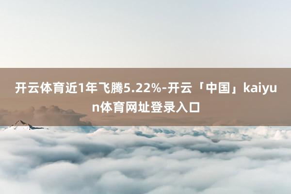 开云体育近1年飞腾5.22%-开云「中国」kaiyun体育网址登录入口
