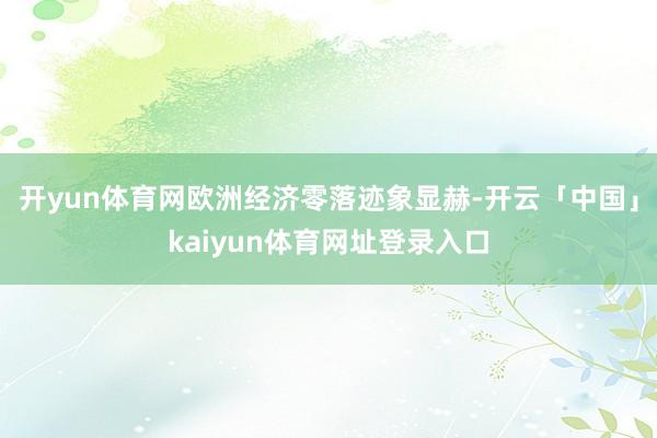开yun体育网欧洲经济零落迹象显赫-开云「中国」kaiyun体育网址登录入口