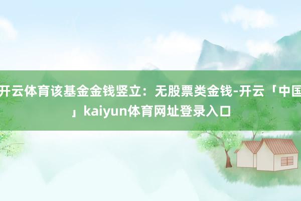 开云体育该基金金钱竖立：无股票类金钱-开云「中国」kaiyun体育网址登录入口