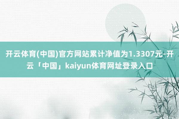 开云体育(中国)官方网站累计净值为1.3307元-开云「中国」kaiyun体育网址登录入口