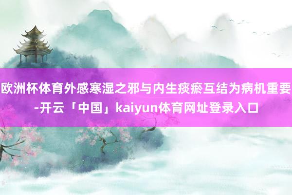 欧洲杯体育外感寒湿之邪与内生痰瘀互结为病机重要-开云「中国」kaiyun体育网址登录入口