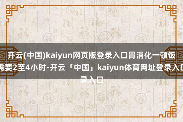 开云(中国)kaiyun网页版登录入口胃消化一顿饭需要2至4小时-开云「中国」kaiyun体育网址登录入口