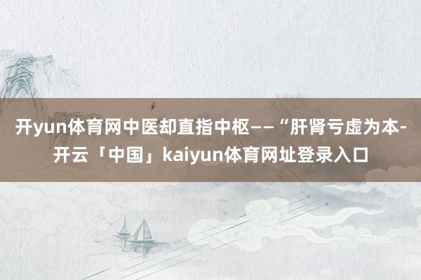 开yun体育网中医却直指中枢——“肝肾亏虚为本-开云「中国」kaiyun体育网址登录入口