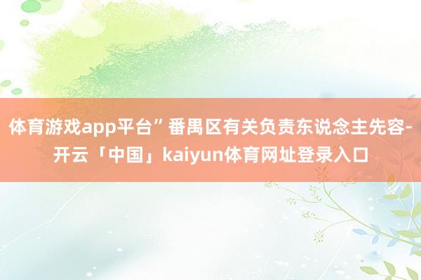 体育游戏app平台”番禺区有关负责东说念主先容-开云「中国」kaiyun体育网址登录入口