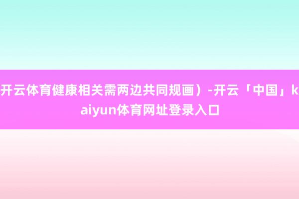 开云体育健康相关需两边共同规画）-开云「中国」kaiyun体育网址登录入口