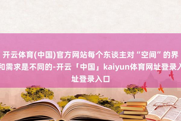 开云体育(中国)官方网站每个东谈主对“空间”的界说和需求是不同的-开云「中国」kaiyun体育网址登录入口