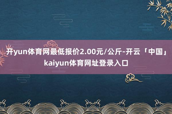 开yun体育网最低报价2.00元/公斤-开云「中国」kaiyun体育网址登录入口