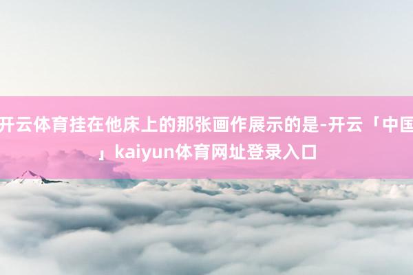 开云体育挂在他床上的那张画作展示的是-开云「中国」kaiyun体育网址登录入口
