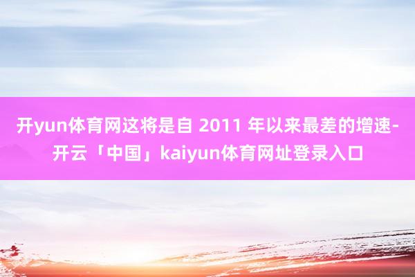 开yun体育网这将是自 2011 年以来最差的增速-开云「中国」kaiyun体育网址登录入口
