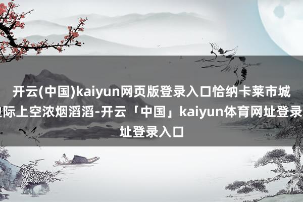 开云(中国)kaiyun网页版登录入口恰纳卡莱市城市边际上空浓烟滔滔-开云「中国」kaiyun体育网址登录入口