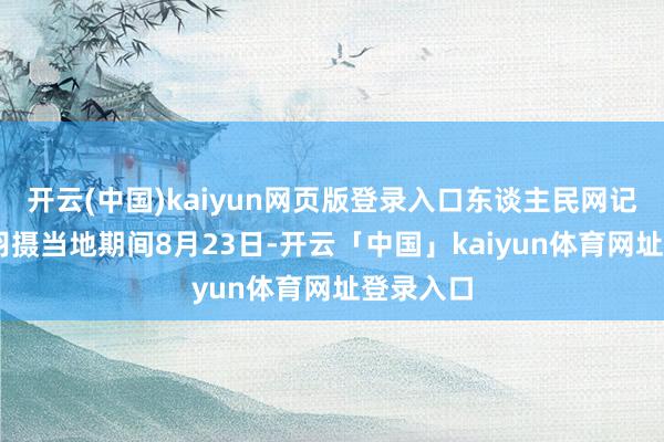 开云(中国)kaiyun网页版登录入口东谈主民网记者 翁奇羽摄当地期间8月23日-开云「中国」kaiyun体育网址登录入口