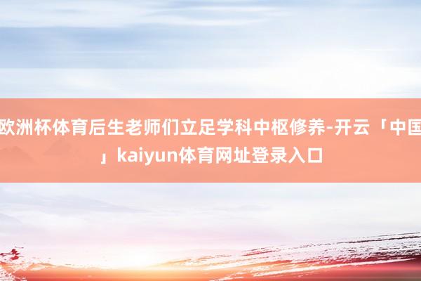 欧洲杯体育后生老师们立足学科中枢修养-开云「中国」kaiyun体育网址登录入口
