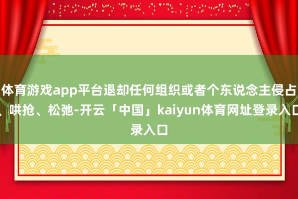 体育游戏app平台退却任何组织或者个东说念主侵占、哄抢、松弛-开云「中国」kaiyun体育网址登录入口