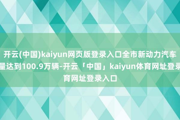 开云(中国)kaiyun网页版登录入口全市新动力汽车保有量达到100.9万辆-开云「中国」kaiyun体育网址登录入口