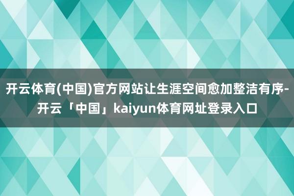 开云体育(中国)官方网站让生涯空间愈加整洁有序-开云「中国」kaiyun体育网址登录入口