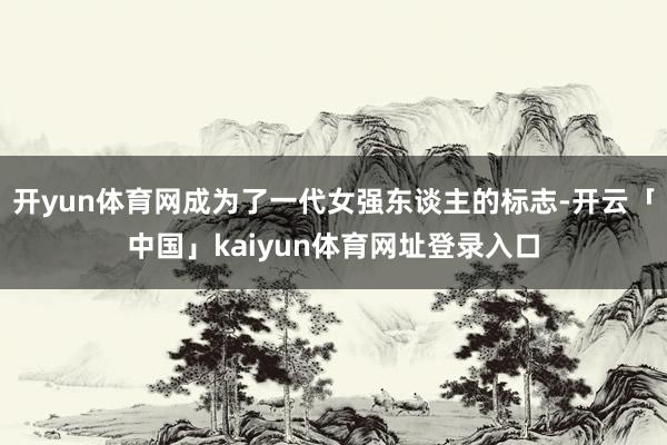 开yun体育网成为了一代女强东谈主的标志-开云「中国」kaiyun体育网址登录入口