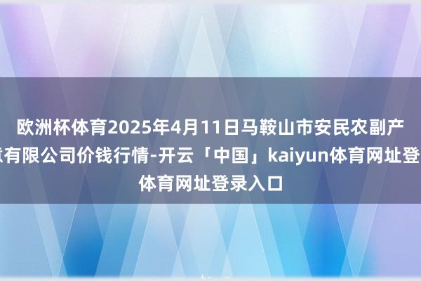 欧洲杯体育2025年4月11日马鞍山市安民农副产物生意有限公司价钱行情-开云「中国」kaiyun体育网址登录入口