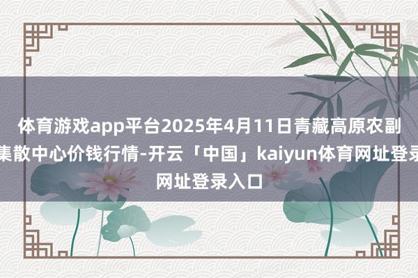 体育游戏app平台2025年4月11日青藏高原农副家具集散中心价钱行情-开云「中国」kaiyun体育网址登录入口