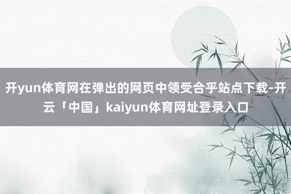 开yun体育网在弹出的网页中领受合乎站点下载-开云「中国」kaiyun体育网址登录入口