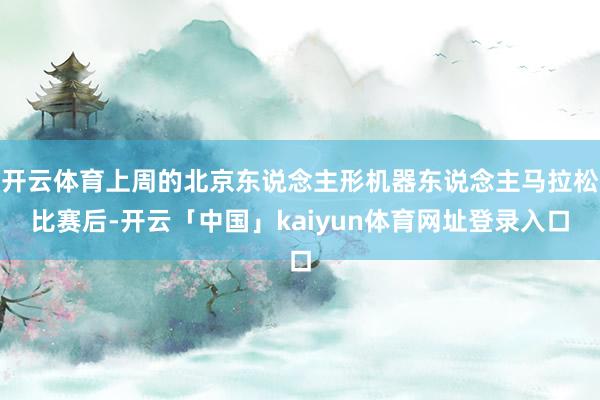 开云体育上周的北京东说念主形机器东说念主马拉松比赛后-开云「中国」kaiyun体育网址登录入口