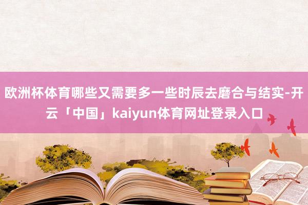 欧洲杯体育哪些又需要多一些时辰去磨合与结实-开云「中国」kaiyun体育网址登录入口
