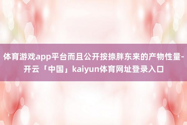 体育游戏app平台而且公开按捺胖东来的产物性量-开云「中国」kaiyun体育网址登录入口
