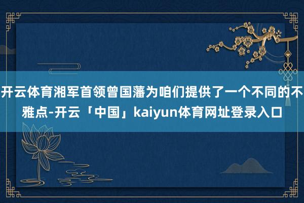 开云体育湘军首领曾国藩为咱们提供了一个不同的不雅点-开云「中国」kaiyun体育网址登录入口