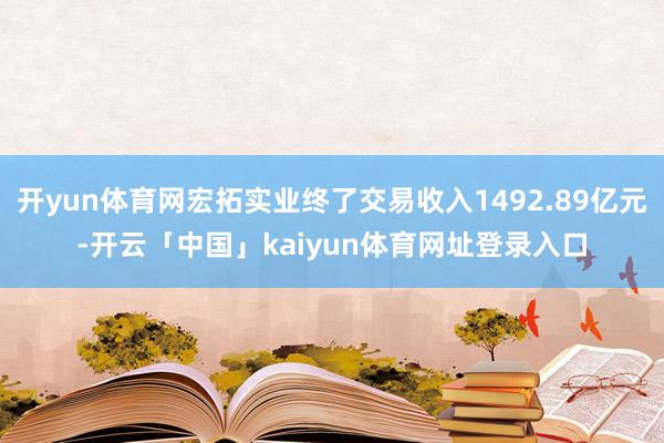 开yun体育网宏拓实业终了交易收入1492.89亿元-开云「中国」kaiyun体育网址登录入口