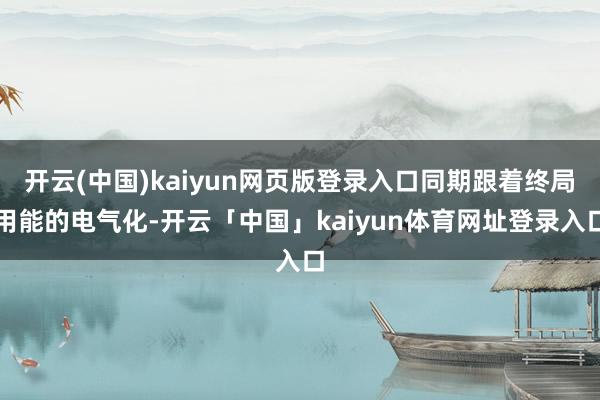 开云(中国)kaiyun网页版登录入口同期跟着终局用能的电气化-开云「中国」kaiyun体育网址登录入口