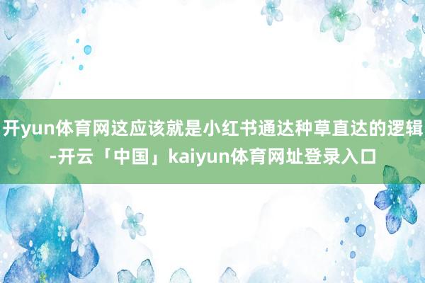 开yun体育网这应该就是小红书通达种草直达的逻辑-开云「中国」kaiyun体育网址登录入口