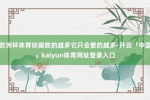 欧洲杯体育你腐败的越多它只会要的越多-开云「中国」kaiyun体育网址登录入口
