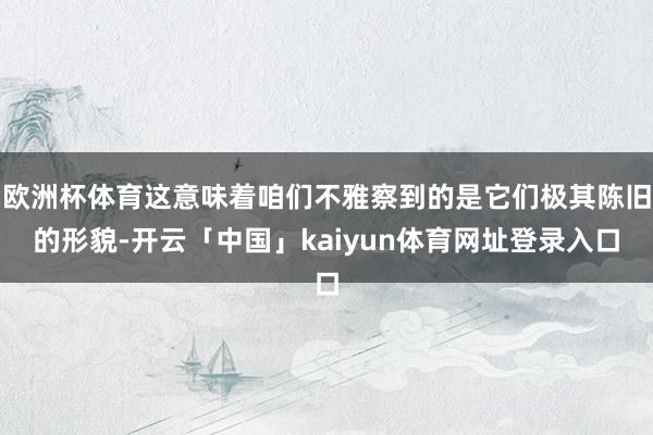 欧洲杯体育这意味着咱们不雅察到的是它们极其陈旧的形貌-开云「中国」kaiyun体育网址登录入口
