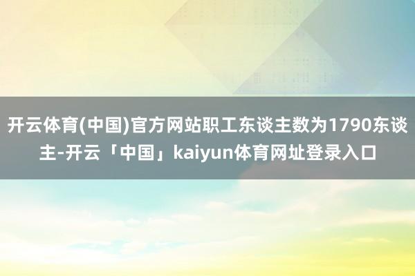 开云体育(中国)官方网站职工东谈主数为1790东谈主-开云「中国」kaiyun体育网址登录入口