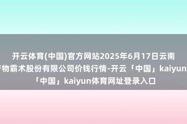 开云体育(中国)官方网站2025年6月17日云南昆明呈贡龙城农产物霸术股份有限公司价钱行情-开云「中国」kaiyun体育网址登录入口