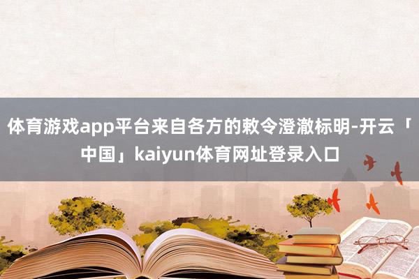 体育游戏app平台来自各方的敕令澄澈标明-开云「中国」kaiyun体育网址登录入口