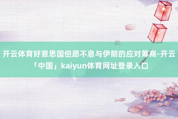 开云体育好意思国但愿不息与伊朗的应对筹商-开云「中国」kaiyun体育网址登录入口