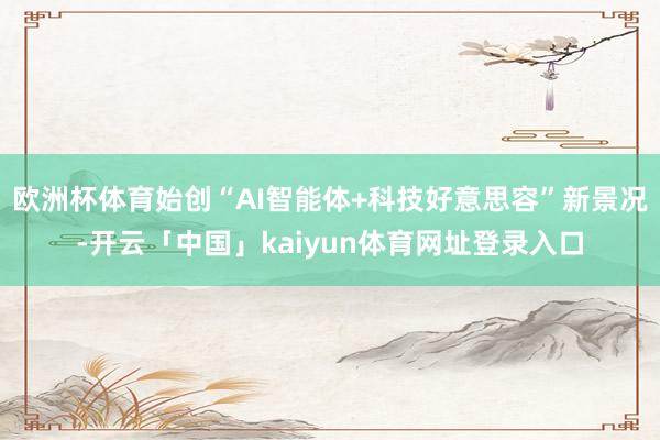 欧洲杯体育始创“AI智能体+科技好意思容”新景况-开云「中国」kaiyun体育网址登录入口