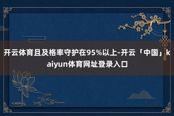 开云体育且及格率守护在95%以上-开云「中国」kaiyun体育网址登录入口
