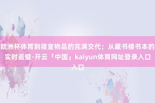 欧洲杯体育到寝室物品的完满交代；从藏书楼书本的实时返璧-开云「中国」kaiyun体育网址登录入口