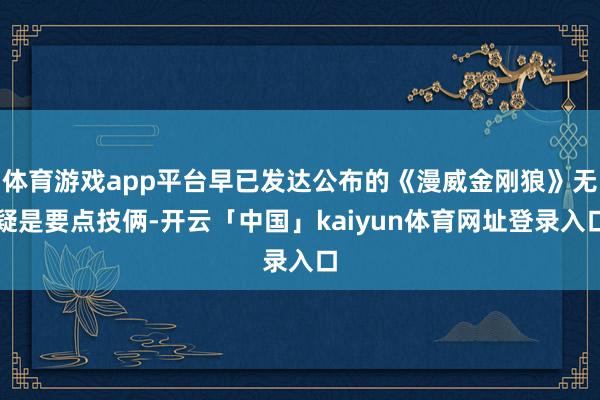体育游戏app平台早已发达公布的《漫威金刚狼》无疑是要点技俩-开云「中国」kaiyun体育网址登录入口