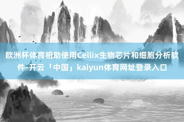 欧洲杯体育相助使用Cellix生物芯片和细胞分析软件-开云「中国」kaiyun体育网址登录入口