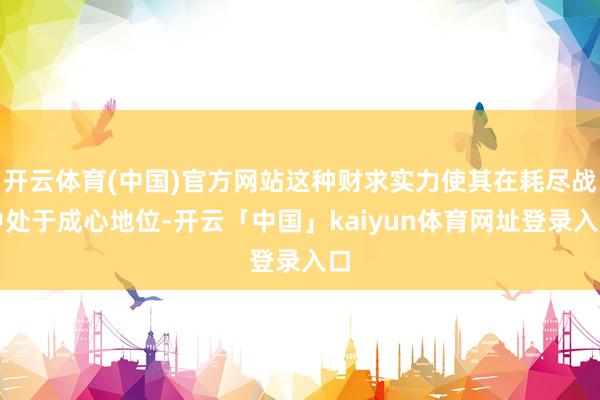 开云体育(中国)官方网站这种财求实力使其在耗尽战中处于成心地位-开云「中国」kaiyun体育网址登录入口