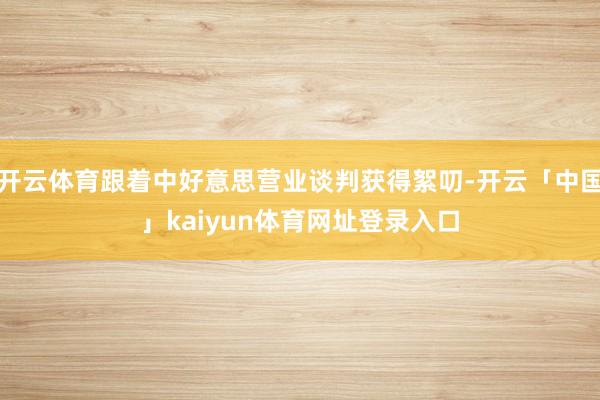 开云体育跟着中好意思营业谈判获得絮叨-开云「中国」kaiyun体育网址登录入口