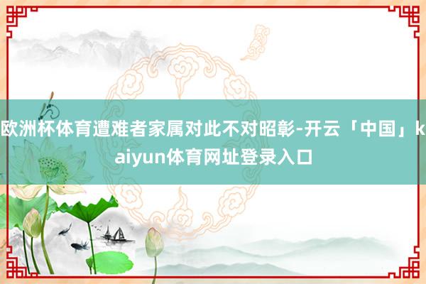 欧洲杯体育遭难者家属对此不对昭彰-开云「中国」kaiyun体育网址登录入口