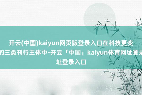 开云(中国)kaiyun网页版登录入口　　在科技更变债券的三类刊行主体中-开云「中国」kaiyun体育网址登录入口