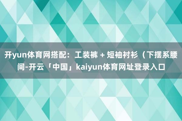 开yun体育网搭配：工装裤 + 短袖衬衫（下摆系腰间-开云「中国」kaiyun体育网址登录入口